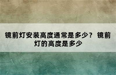 镜前灯安装高度通常是多少？ 镜前灯的高度是多少